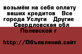 возьмём на себя оплату ваших кредитов - Все города Услуги » Другие   . Свердловская обл.,Полевской г.